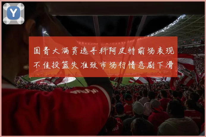 国青大满贯选手科阿皮特前场表现不佳投篮失准致市场行情急剧下滑