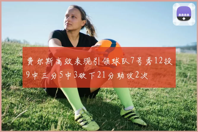 费尔斯高效表现引领球队7号秀12投9中三分5中3砍下21分助攻2次