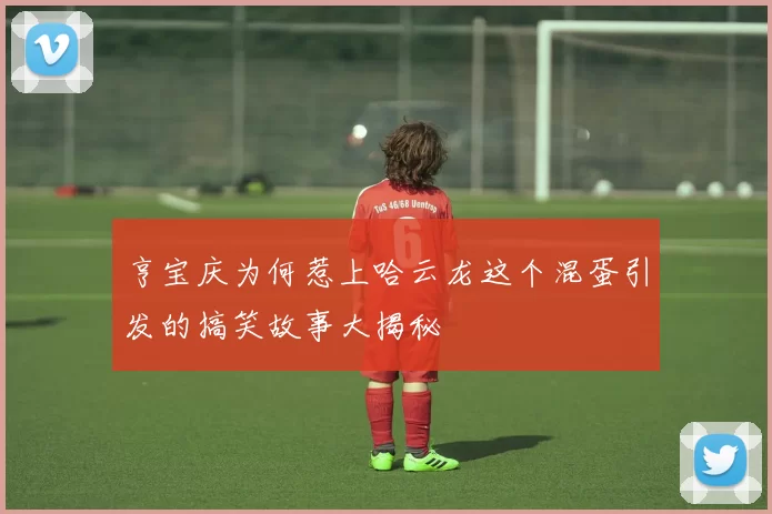 亨宝庆为何惹上哈云龙这个混蛋引发的搞笑故事大揭秘