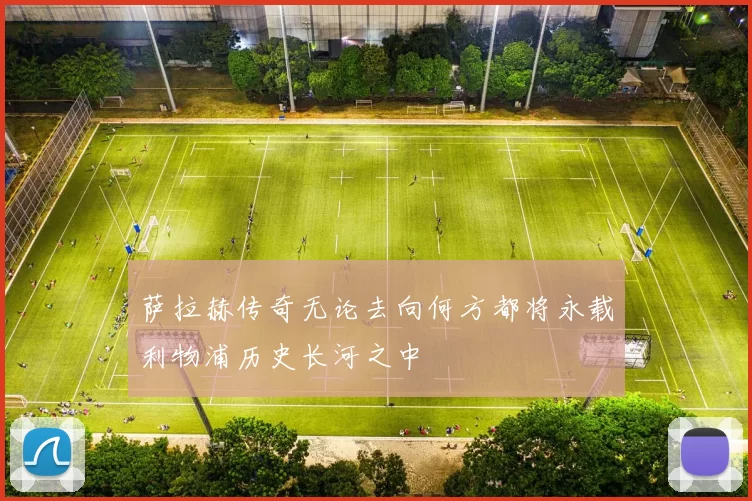 萨拉赫传奇无论去向何方都将永载利物浦历史长河之中