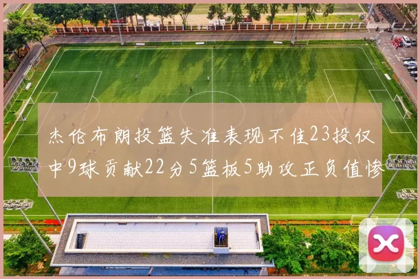 杰伦布朗投篮失准表现不佳23投仅中9球贡献22分5篮板5助攻正负值惨淡17