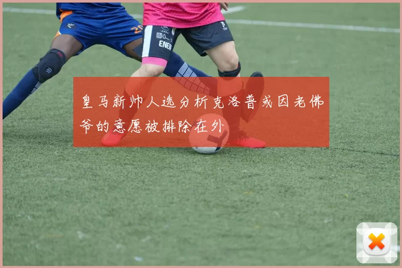 皇马新帅人选分析克洛普或因老佛爷的意愿被排除在外