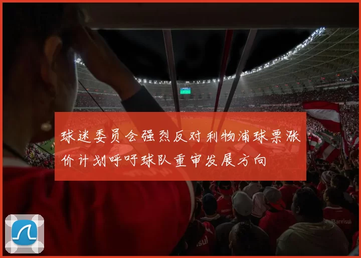球迷委员会强烈反对利物浦球票涨价计划呼吁球队重审发展方向