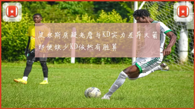 皮尔斯质疑老詹与KD实力差异火箭即便缺少KD依然有胜算