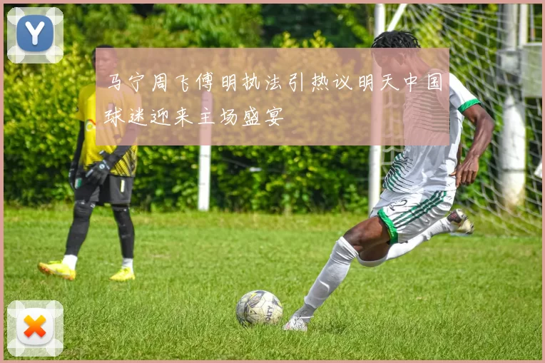 马宁周飞傅明执法引热议明天中国球迷迎来主场盛宴
