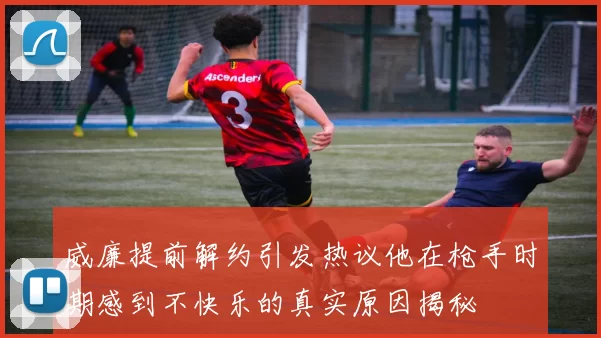 威廉提前解约引发热议他在枪手时期感到不快乐的真实原因揭秘