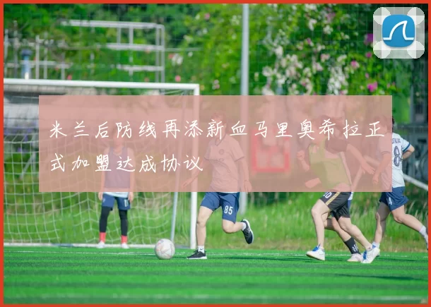 米兰后防线再添新血马里奥希拉正式加盟达成协议