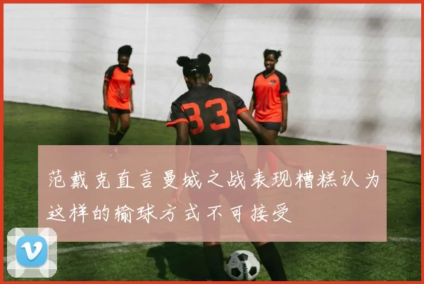 范戴克直言曼城之战表现糟糕认为这样的输球方式不可接受