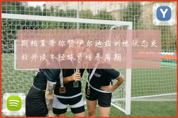 斯帕莱蒂称赞伊尔迪兹训练状态良好并谈年轻球员培养周期
