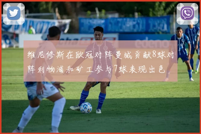 维尼修斯在欧冠对阵曼城贡献8球对阵利物浦和矿工参与7球表现出色