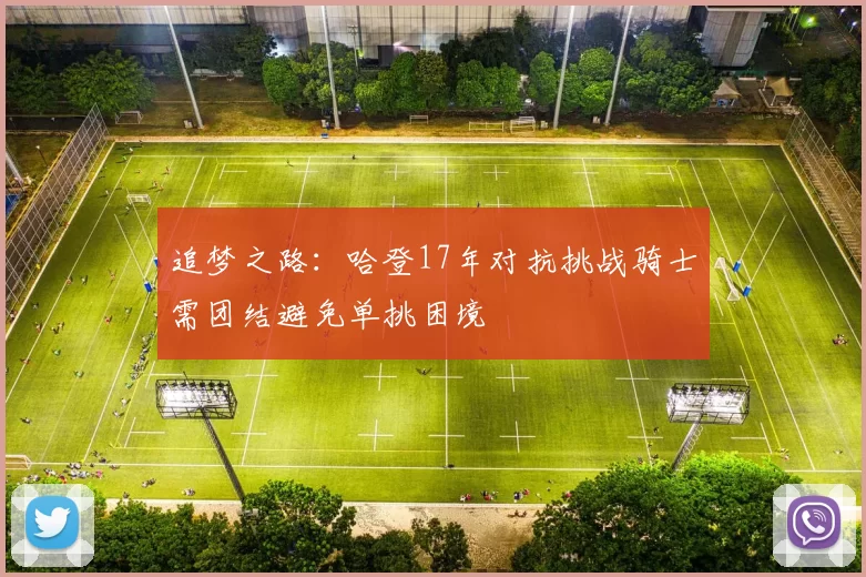 追梦之路：哈登17年对抗挑战骑士需团结避免单挑困境