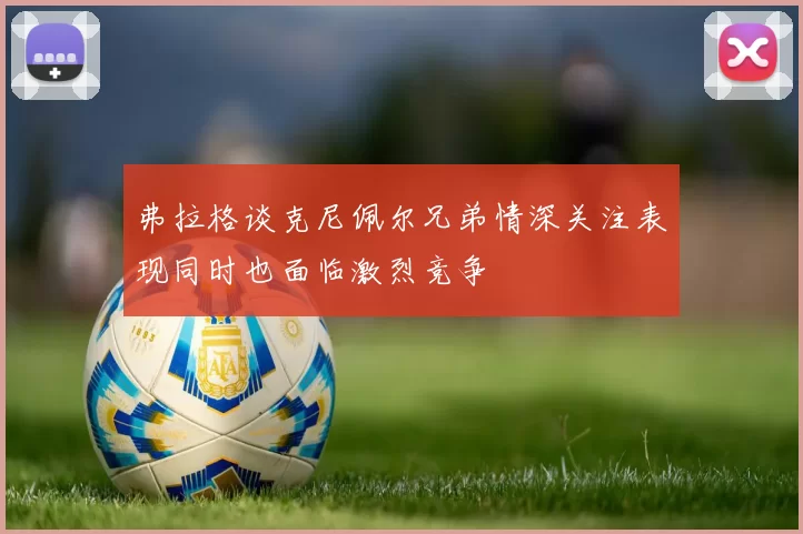 弗拉格谈克尼佩尔兄弟情深关注表现同时也面临激烈竞争