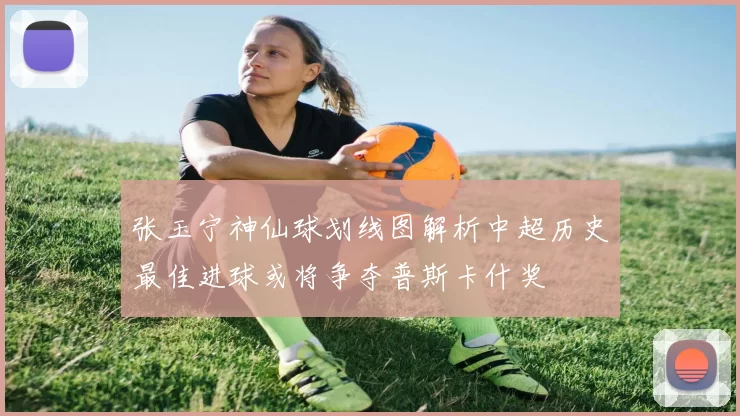 张玉宁神仙球划线图解析中超历史最佳进球或将争夺普斯卡什奖