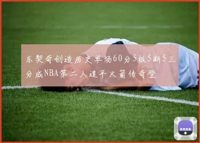东契奇创造历史单场60分5板5断5三分成NBA第二人追平火箭传奇登