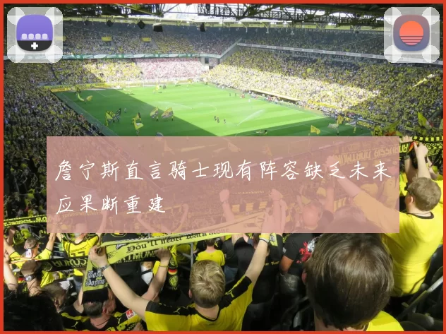 詹宁斯直言骑士现有阵容缺乏未来应果断重建