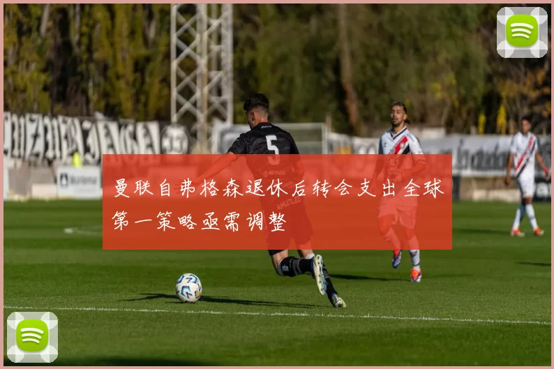 曼联自弗格森退休后转会支出全球第一策略亟需调整
