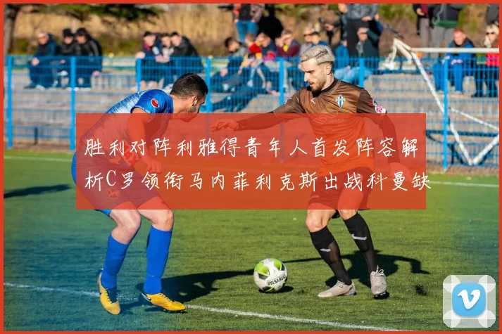 胜利对阵利雅得青年人首发阵容解析C罗领衔马内菲利克斯出战科曼缺席