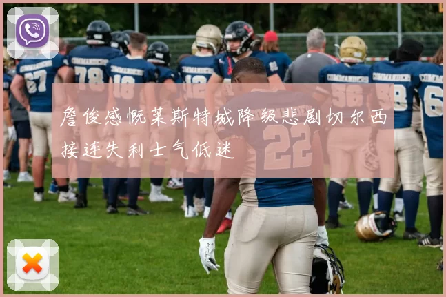 詹俊感慨莱斯特城降级悲剧切尔西接连失利士气低迷