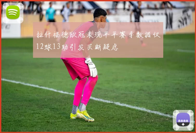 拉什福德欧冠表现平平赛季数据仅12球13助引发买断疑虑
