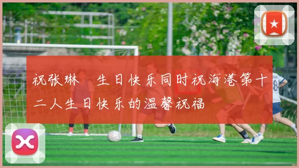 祝张琳芃生日快乐同时祝海港第十二人生日快乐的温馨祝福