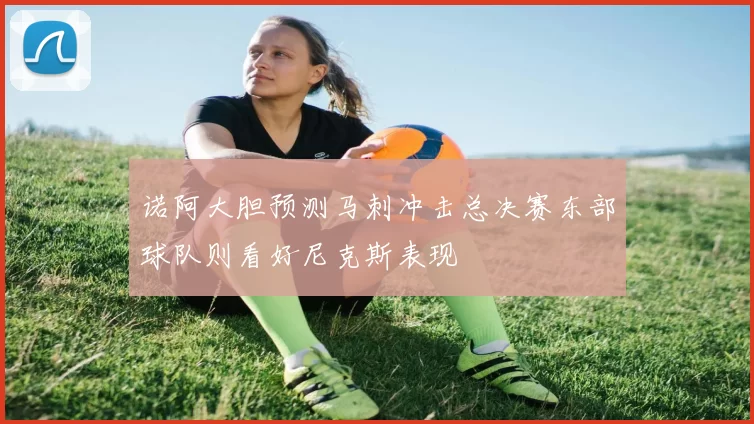 诺阿大胆预测马刺冲击总决赛东部球队则看好尼克斯表现