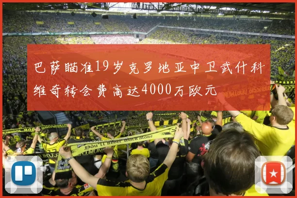 巴萨瞄准19岁克罗地亚中卫武什科维奇转会费高达4000万欧元