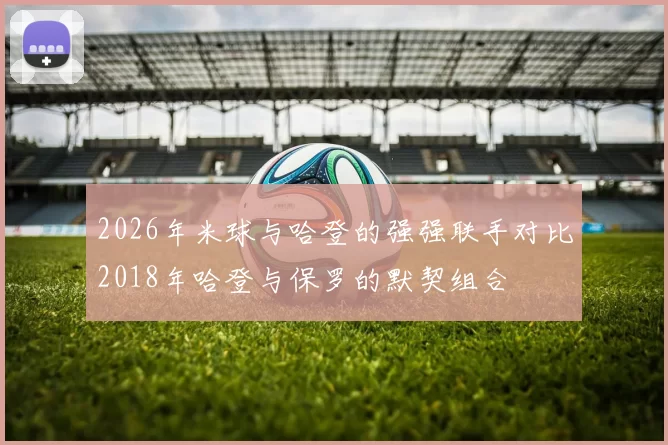 2026年米球与哈登的强强联手对比2018年哈登与保罗的默契组合