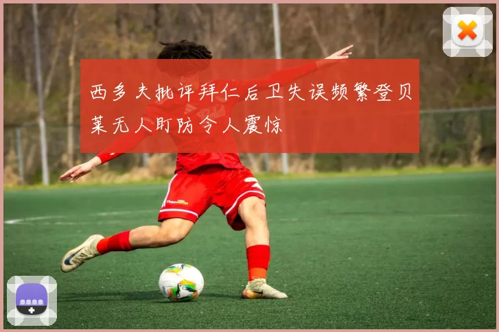西多夫批评拜仁后卫失误频繁登贝莱无人盯防令人震惊